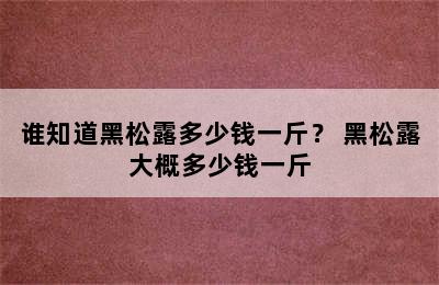 谁知道黑松露多少钱一斤？ 黑松露大概多少钱一斤